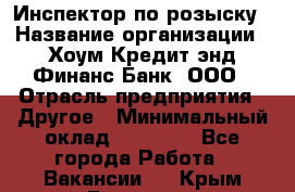 Инспектор по розыску › Название организации ­ Хоум Кредит энд Финанс Банк, ООО › Отрасль предприятия ­ Другое › Минимальный оклад ­ 22 000 - Все города Работа » Вакансии   . Крым,Евпатория
